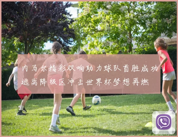 内马尔精彩双响助力球队首胜成功逃离降级区冲击世界杯梦想再燃