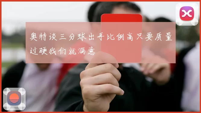 奥特谈三分球出手比例高只要质量过硬我们就满意