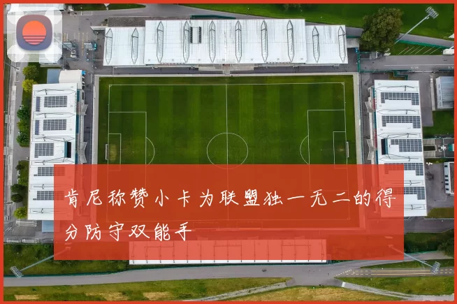 肯尼称赞小卡为联盟独一无二的得分防守双能手