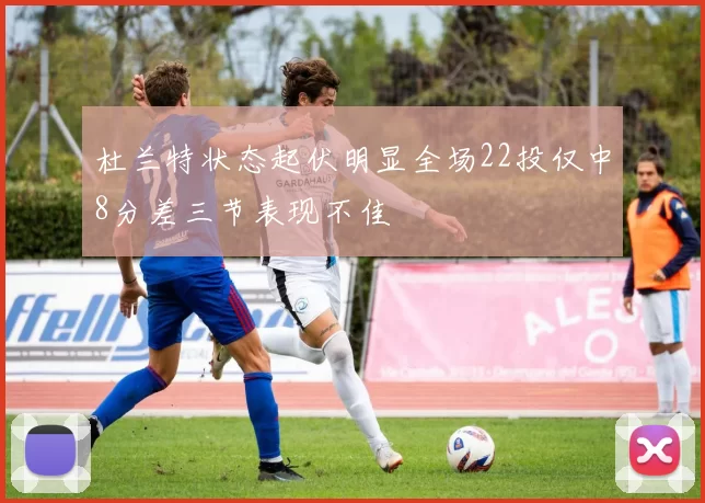 杜兰特状态起伏明显全场22投仅中8分差三节表现不佳