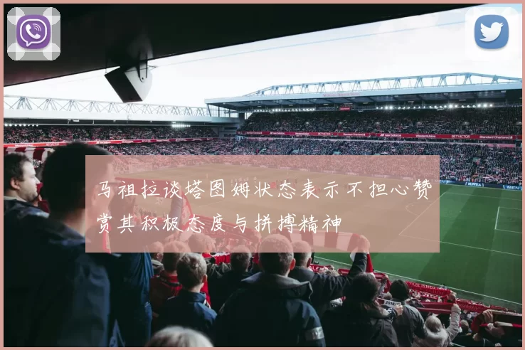 马祖拉谈塔图姆状态表示不担心赞赏其积极态度与拼搏精神