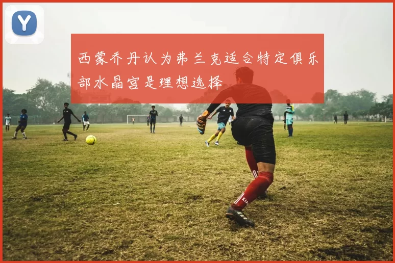 西蒙乔丹认为弗兰克适合特定俱乐部水晶宫是理想选择