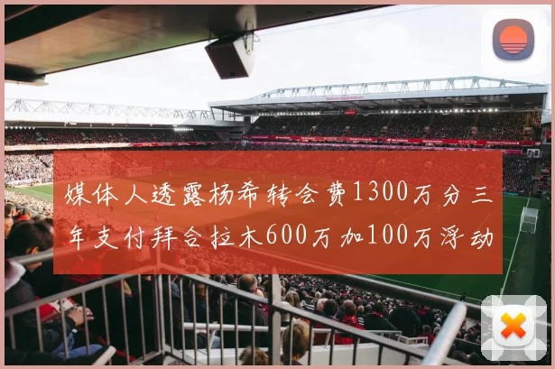 媒体人透露杨希转会费1300万分三年支付拜合拉木600万加100万浮动