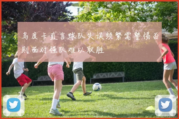 乌度卡直言球队失误频繁需警惕否则面对强队难以取胜