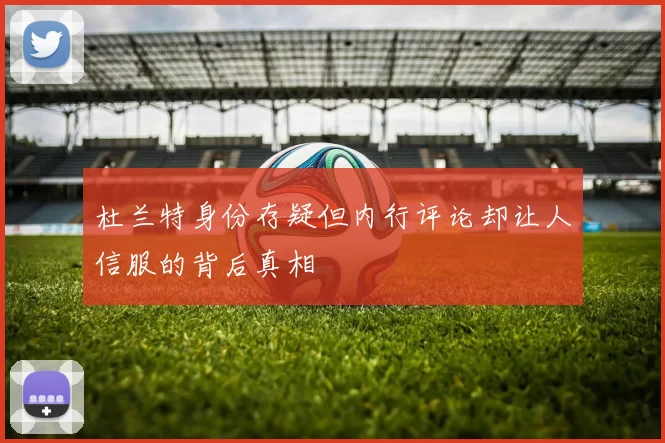 杜兰特身份存疑但内行评论却让人信服的背后真相