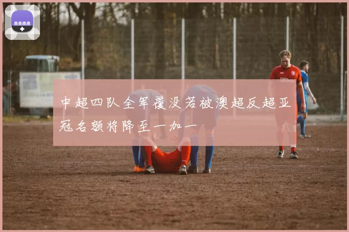 中超四队全军覆没若被澳超反超亚冠名额将降至一加一