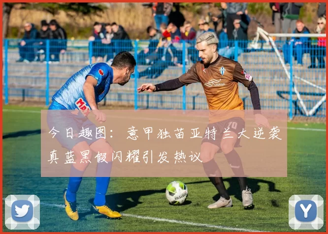 今日趣图：意甲独苗亚特兰大逆袭真蓝黑假闪耀引发热议