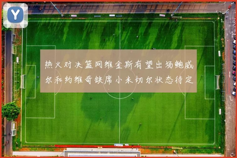 热火对决篮网维金斯有望出场鲍威尔和约维奇缺席小米切尔状态待定