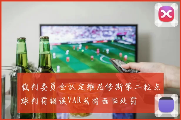 裁判委员会认定维尼修斯第二粒点球判罚错误VAR或将面临处罚