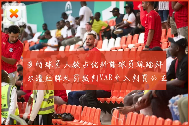 多特球员人数占优科隆球员踩踏拜尔遭红牌处罚裁判VAR介入判罚公正
