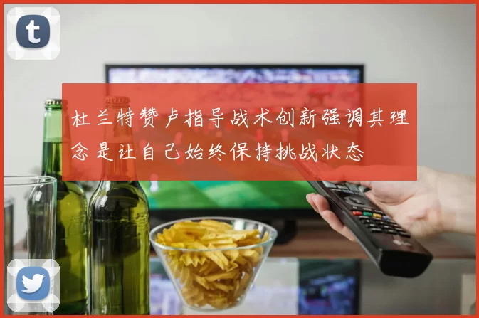 杜兰特赞卢指导战术创新强调其理念是让自己始终保持挑战状态