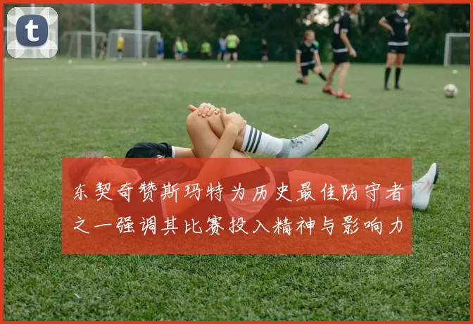 东契奇赞斯玛特为历史最佳防守者之一强调其比赛投入精神与影响力