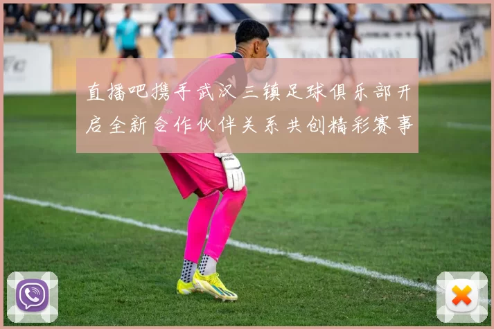 直播吧携手武汉三镇足球俱乐部开启全新合作伙伴关系共创精彩赛事体验