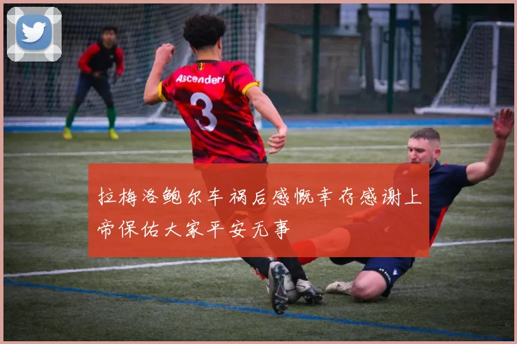 拉梅洛鲍尔车祸后感慨幸存感谢上帝保佑大家平安无事