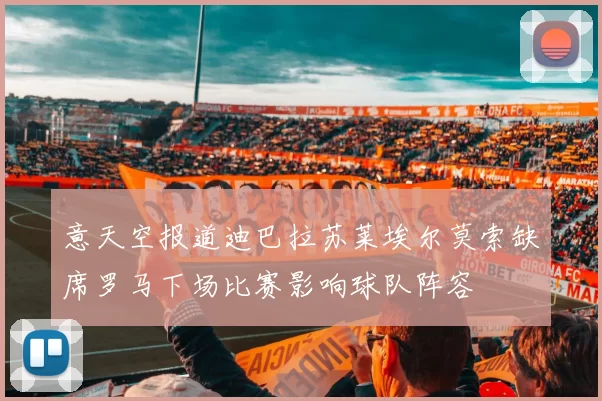 意天空报道迪巴拉苏莱埃尔莫索缺席罗马下场比赛影响球队阵容
