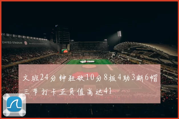 文班24分钟狂砍10分8板4助3断6帽三节打卡正负值高达41