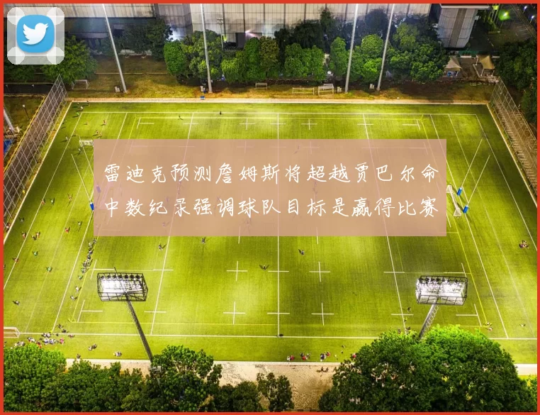 雷迪克预测詹姆斯将超越贾巴尔命中数纪录强调球队目标是赢得比赛