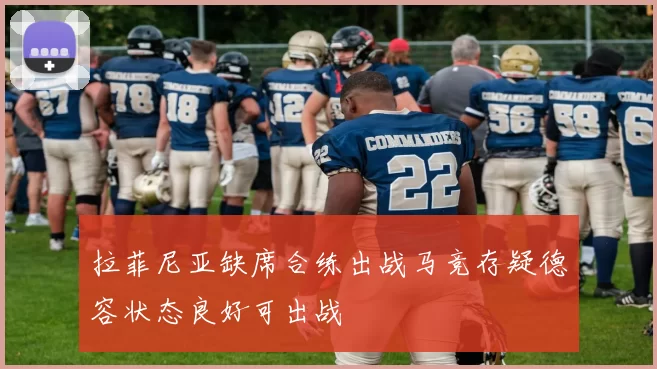 拉菲尼亚缺席合练出战马竞存疑德容状态良好可出战