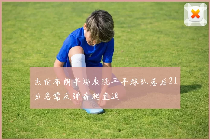 杰伦布朗半场表现平平球队落后21分急需反弹奋起直追