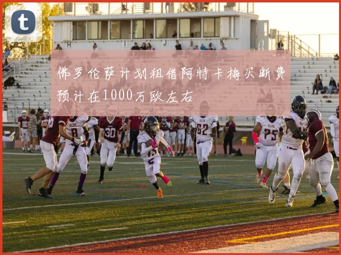 佛罗伦萨计划租借阿特卡梅买断费预计在1000万欧左右