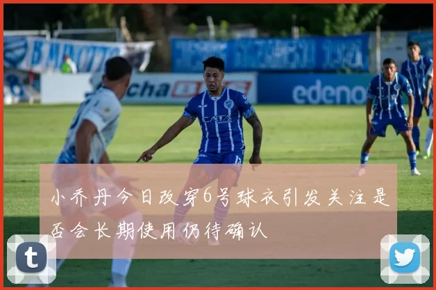 小乔丹今日改穿6号球衣引发关注是否会长期使用仍待确认
