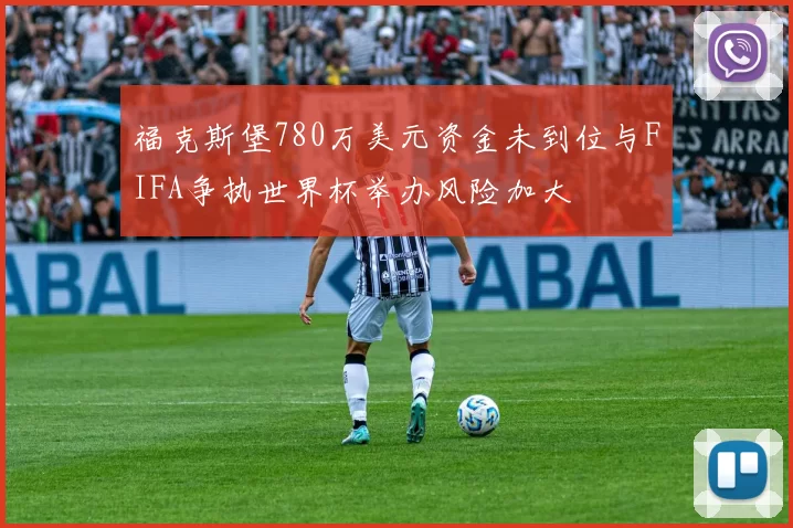福克斯堡780万美元资金未到位与FIFA争执世界杯举办风险加大