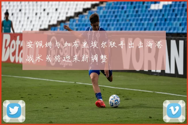 安佩姆与加布里埃尔联手出击海港战术或将迎来新调整