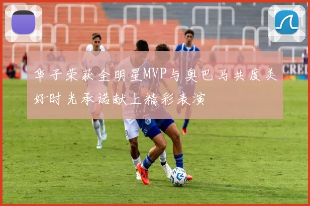 华子荣获全明星MVP与奥巴马共度美好时光承诺献上精彩表演