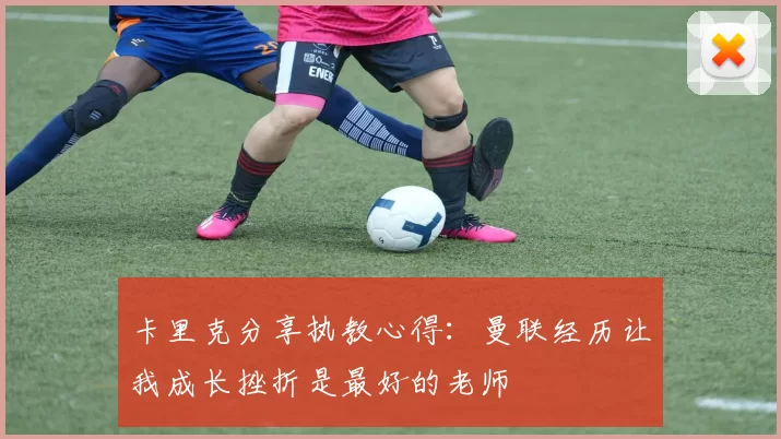卡里克分享执教心得：曼联经历让我成长挫折是最好的老师
