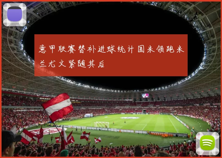 意甲联赛替补进球统计国米领跑米兰尤文紧随其后