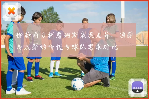 徐静雨分析詹姆斯表现差异：顶薪与底薪的价值与球队需求对比