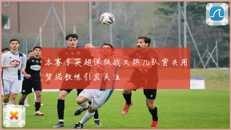 本赛季英超保级战火热几队曾共用努诺教练引发关注